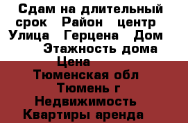 Сдам на длительный срок › Район ­ центр › Улица ­ Герцена › Дом ­ 84/2 › Этажность дома ­ 10 › Цена ­ 12 000 - Тюменская обл., Тюмень г. Недвижимость » Квартиры аренда   